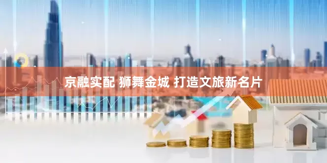 京融实配 狮舞金城 打造文旅新名片