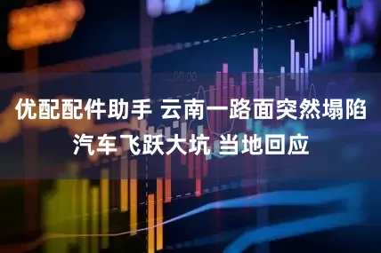 优配配件助手 云南一路面突然塌陷汽车飞跃大坑 当地回应