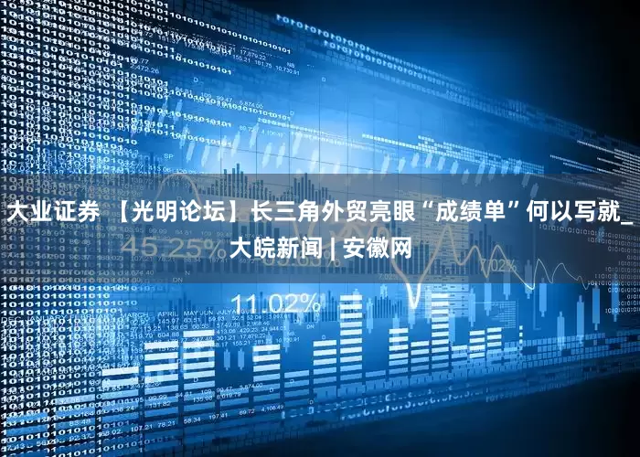 大业证券 【光明论坛】长三角外贸亮眼“成绩单”何以写就_大皖新闻 | 安徽网
