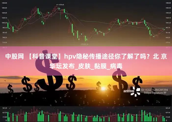 中股网 【科普课堂】hpv隐秘传播途径你了解了吗？北 京华坛发布_皮肤_黏膜_病毒