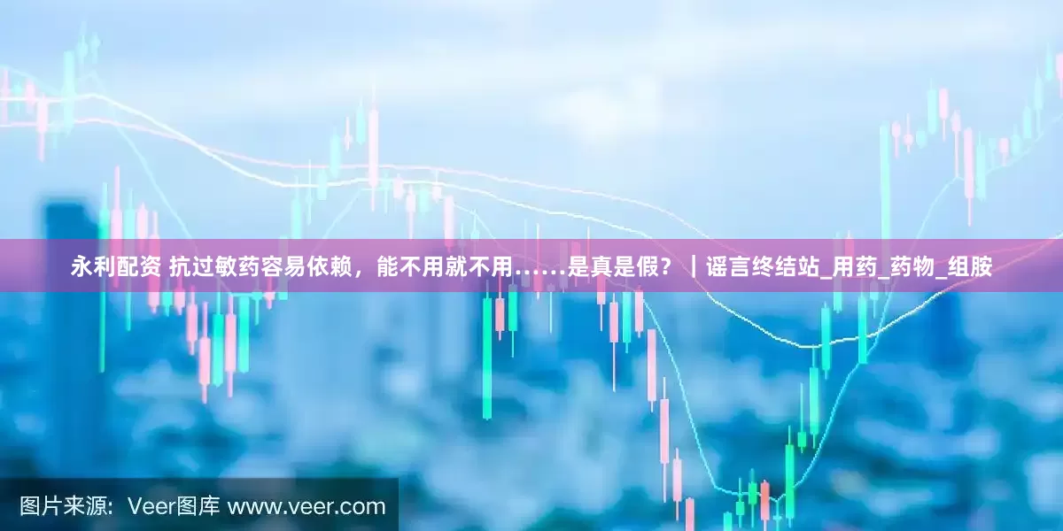 永利配资 抗过敏药容易依赖，能不用就不用……是真是假？｜谣言终结站_用药_药物_组胺