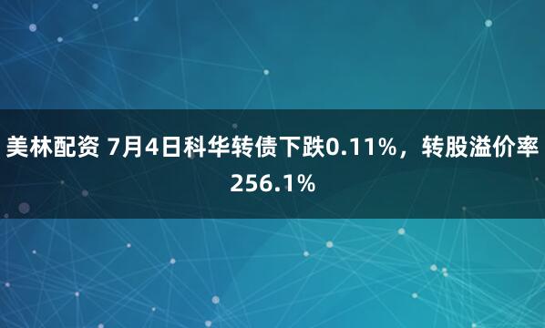 美林配资 7月4日科华转债下跌0.11%，转股溢价率256.1%
