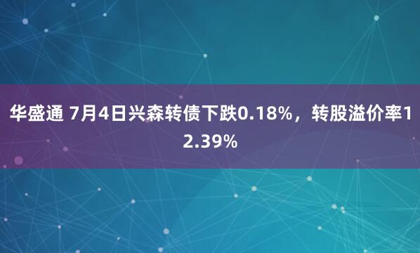 华盛通 7月4日兴森转债下跌0.18%，转股溢价率12.39%