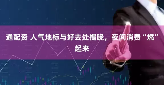 通配资 人气地标与好去处揭晓，夜间消费“燃”起来
