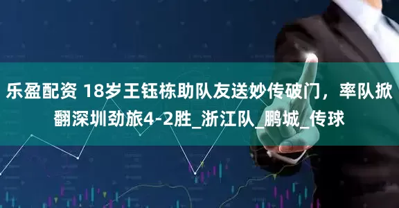 乐盈配资 18岁王钰栋助队友送妙传破门，率队掀翻深圳劲旅4-2胜_浙江队_鹏城_传球