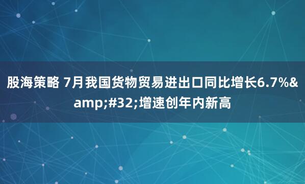 股海策略 7月我国货物贸易进出口同比增长6.7% 增速创年内新高