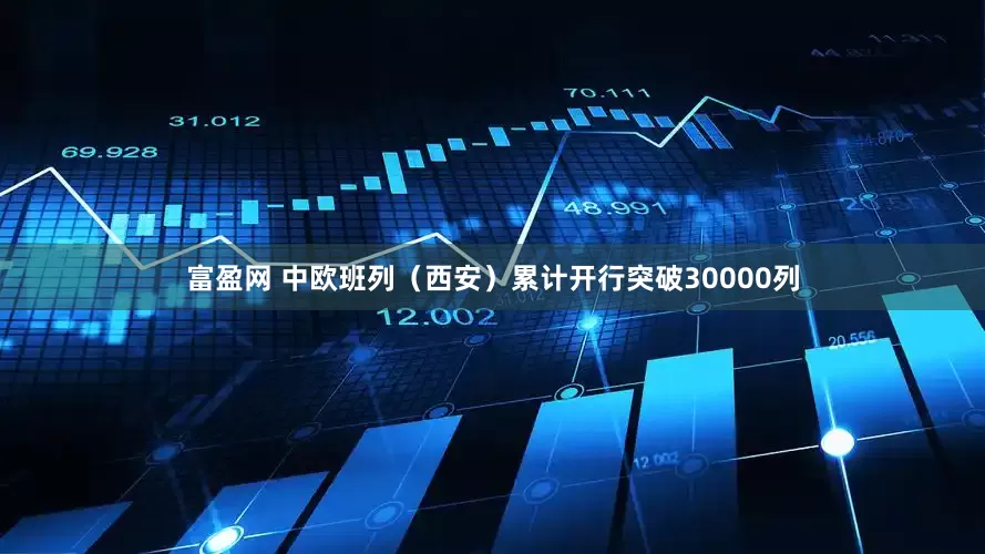 富盈网 中欧班列（西安）累计开行突破30000列