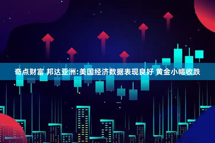 奇点财富 邦达亚洲:美国经济数据表现良好 黄金小幅收跌