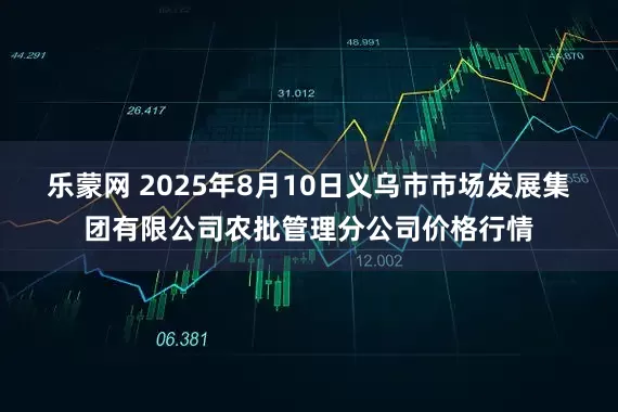 乐蒙网 2025年8月10日义乌市市场发展集团有限公司农批管理分公司价格行情