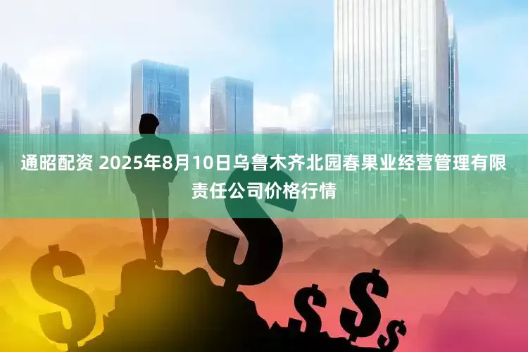 通昭配资 2025年8月10日乌鲁木齐北园春果业经营管理有限责任公司价格行情