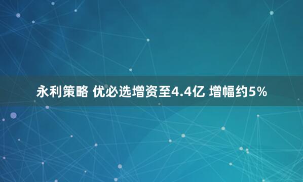 永利策略 优必选增资至4.4亿 增幅约5%