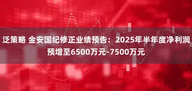 泛策略 金安国纪修正业绩预告：2025年半年度净利润预增至6500万元-7500万元