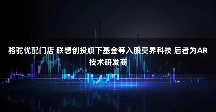 骆驼优配门店 联想创投旗下基金等入股莫界科技 后者为AR技术研发商