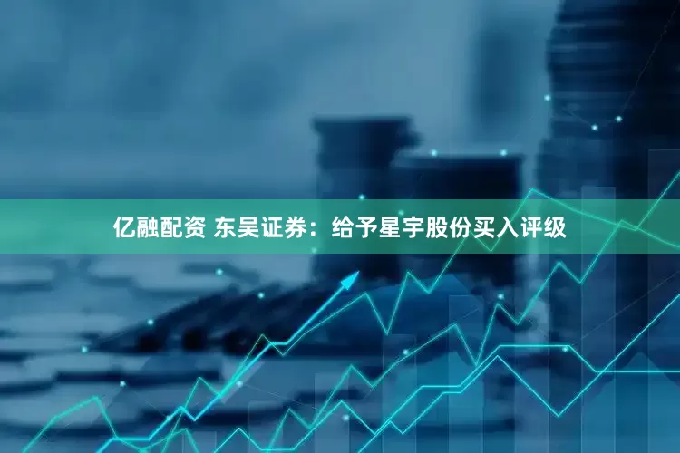亿融配资 东吴证券：给予星宇股份买入评级