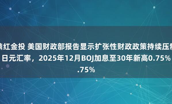鼎红金投 美国财政部报告显示扩张性财政政策持续压制日元汇率，2025年12月BOJ加息至30年新高0.75%