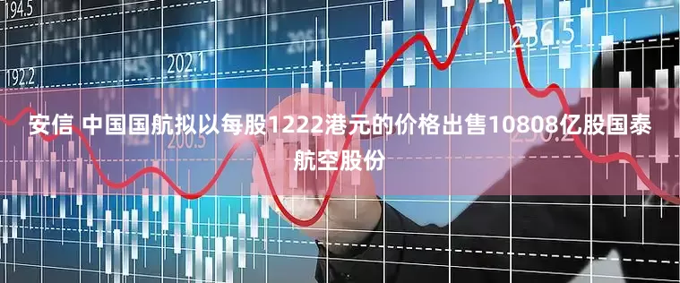 安信 中国国航拟以每股1222港元的价格出售10808亿股国泰航空股份