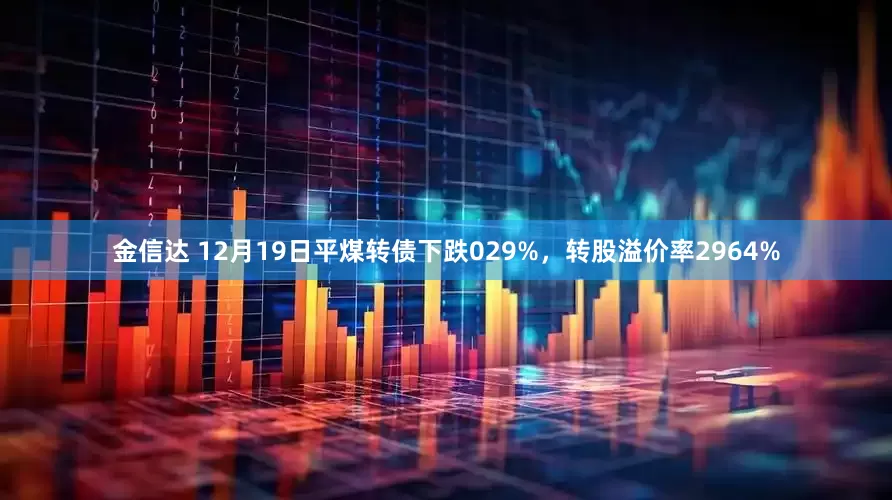 金信达 12月19日平煤转债下跌029%，转股溢价率2964%