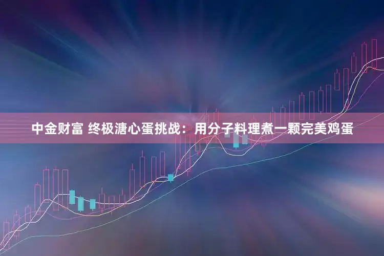 中金财富 终极溏心蛋挑战：用分子料理煮一颗完美鸡蛋