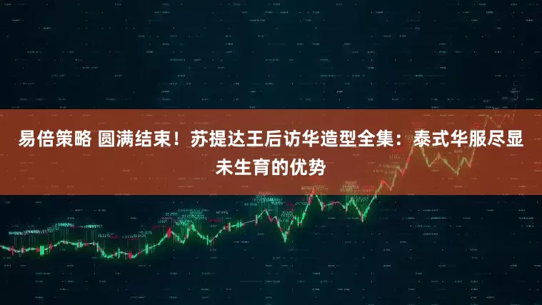 易倍策略 圆满结束！苏提达王后访华造型全集：泰式华服尽显未生育的优势